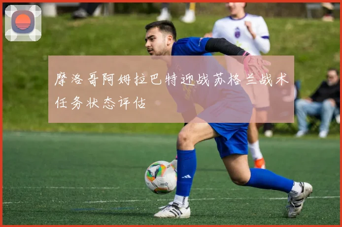 摩洛哥阿姆拉巴特迎战苏格兰战术任务状态评估