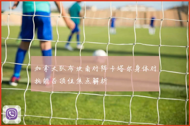 加拿大队布坎南对阵卡塔尔身体对抗能否顶住焦点解析