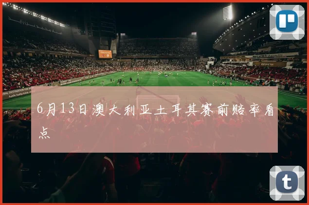 6月13日澳大利亚土耳其赛前赔率看点