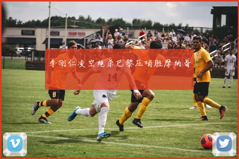 李刚仁凌空绝杀巴黎压哨胜摩纳哥